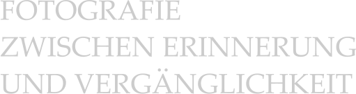 FOTOGRAFIE ZWISCHEN ERINNERUNG UND VERGÄNGLICHKEIT